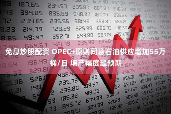 免息炒股配资 OPEC+原则同意石油供应增加55万桶/日 增产幅度超预期
