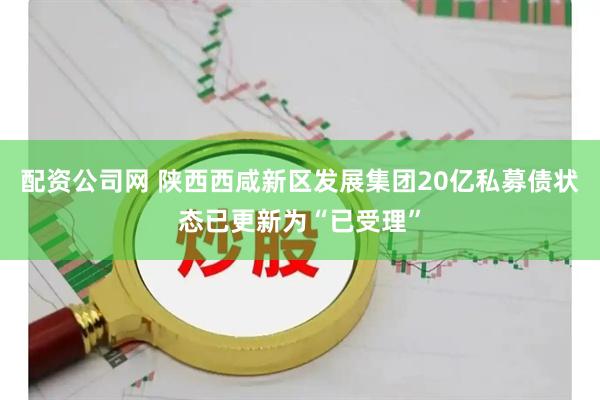 配资公司网 陕西西咸新区发展集团20亿私募债状态已更新为“已受理”