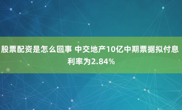 股票配资是怎么回事 中交地产10亿中期票据拟付息 利率为2.84%