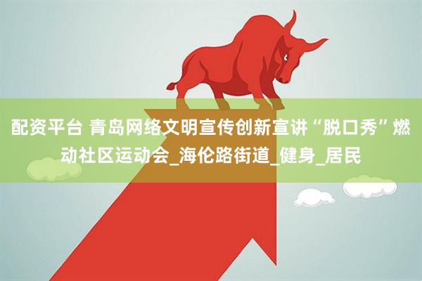 配资平台 青岛网络文明宣传创新宣讲“脱口秀”燃动社区运动会_海伦路街道_健身_居民