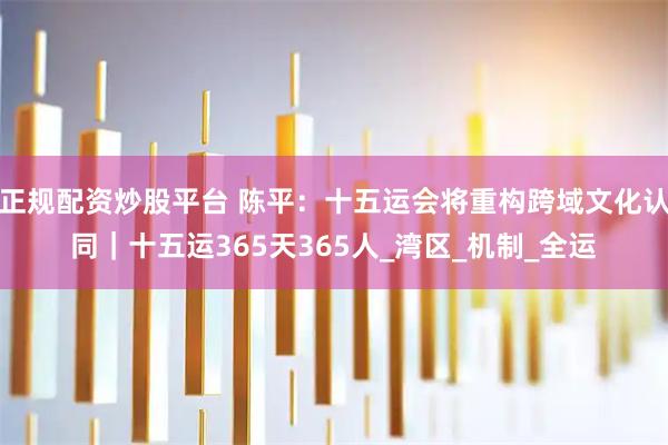 正规配资炒股平台 陈平：十五运会将重构跨域文化认同｜十五运365天365人_湾区_机制_全运