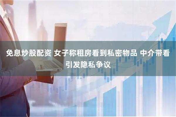 免息炒股配资 女子称租房看到私密物品 中介带看引发隐私争议