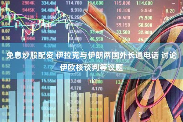免息炒股配资 伊拉克与伊朗两国外长通电话 讨论伊欧核谈判等议题