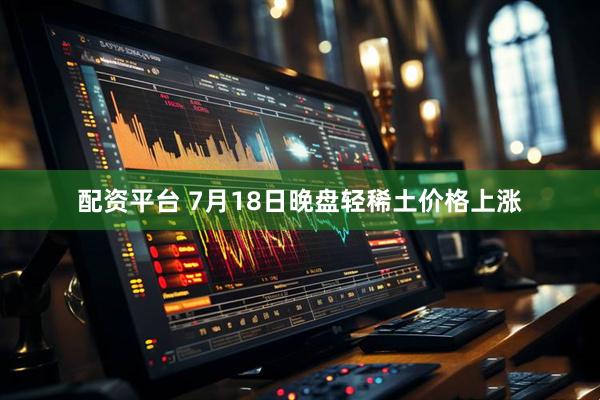 配资平台 7月18日晚盘轻稀土价格上涨
