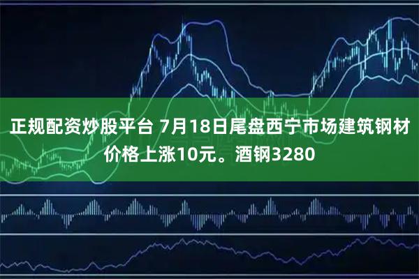 正规配资炒股平台 7月18日尾盘西宁市场建筑钢材价格上涨10元。酒钢3280