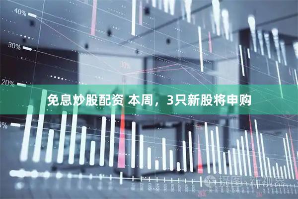 免息炒股配资 本周，3只新股将申购