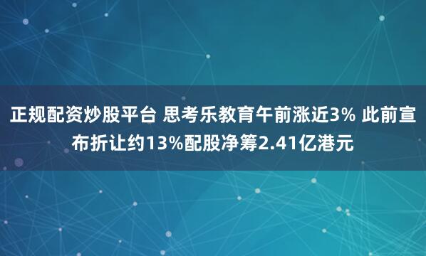 正规配资炒股平台 思考乐教育午前涨近3% 此前宣布折让约13%配股净筹2.41亿港元