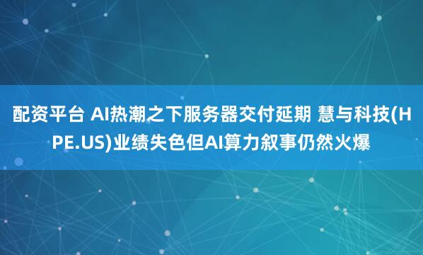 配资平台 AI热潮之下服务器交付延期 慧与科技(HPE.US)业绩失色但AI算力叙事仍然火爆