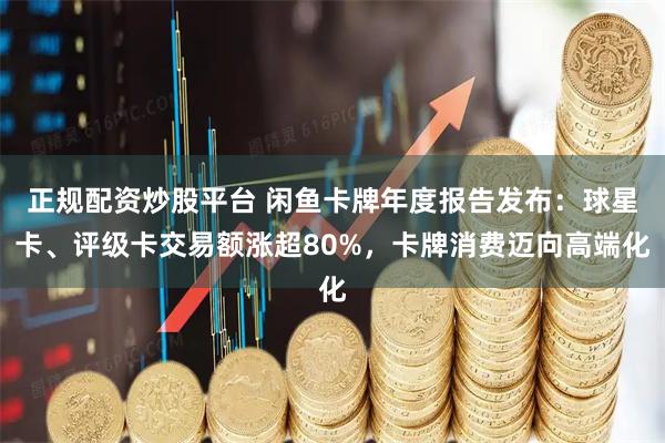 正规配资炒股平台 闲鱼卡牌年度报告发布:球星卡、评级卡交易额涨超80%,卡牌消费迈向高端化