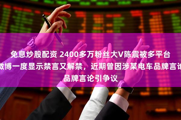 免息炒股配资 2400多万粉丝大V陈震被多平台禁言，微博一度显示禁言又解禁，近期曾因涉某电车品牌言论引争议