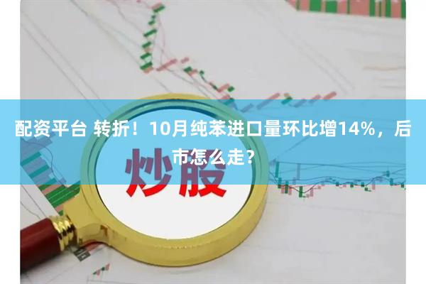配资平台 转折！10月纯苯进口量环比增14%，后市怎么走？