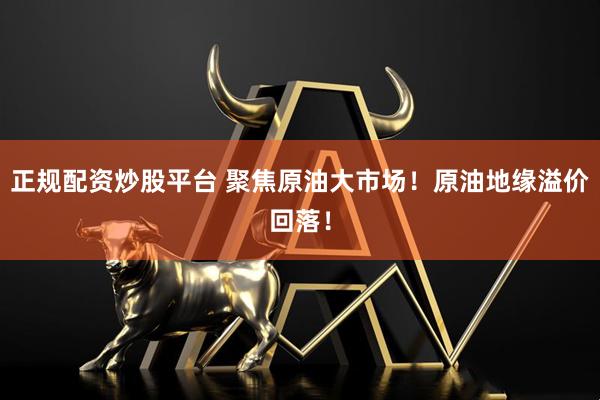 正规配资炒股平台 聚焦原油大市场！原油地缘溢价回落！
