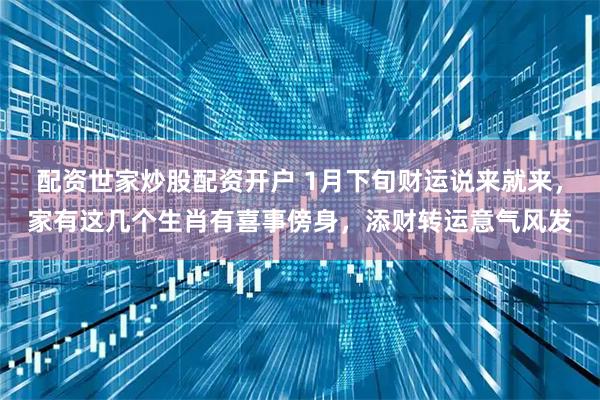 配资世家炒股配资开户 1月下旬财运说来就来,家有这几个生肖有喜事傍身,添财转运意气风发